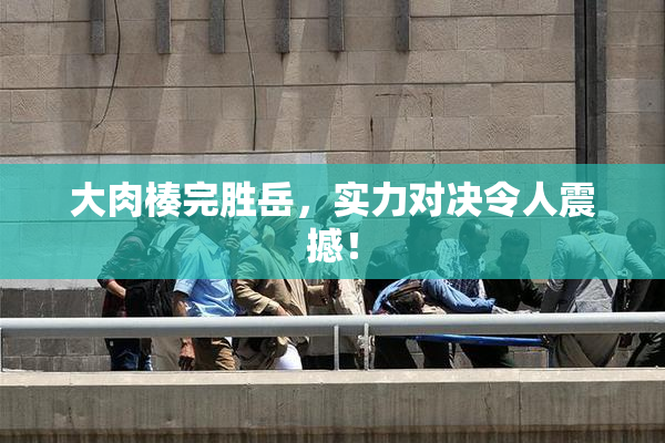 大肉楱完胜岳，实力对决令人震撼！