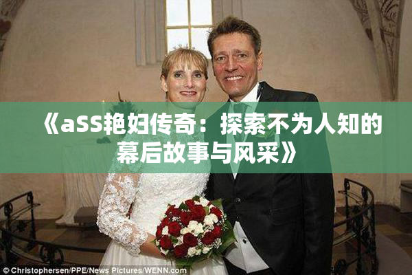 《aSS艳妇传奇：探索不为人知的幕后故事与风采》