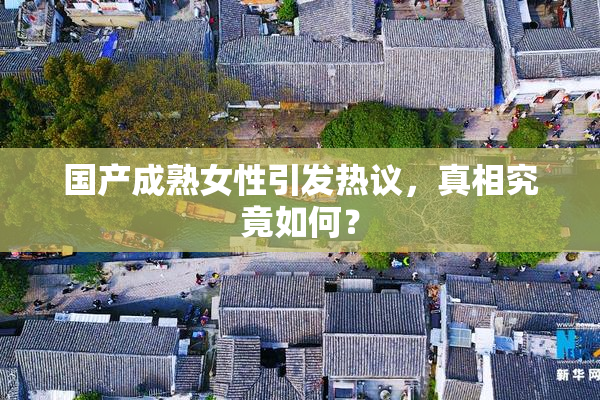 国产成熟女性引发热议，真相究竟如何？