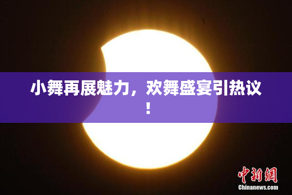 小舞再展魅力，欢舞盛宴引热议！