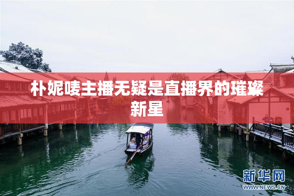 朴妮唛主播无疑是直播界的璀璨新星