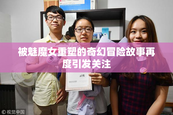 被魅魔女重塑的奇幻冒险故事再度引发关注