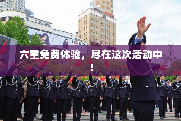 六重免费体验，尽在这次活动中！