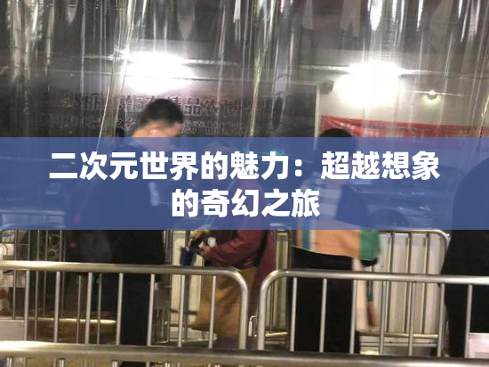 二次元世界的魅力：超越想象的奇幻之旅