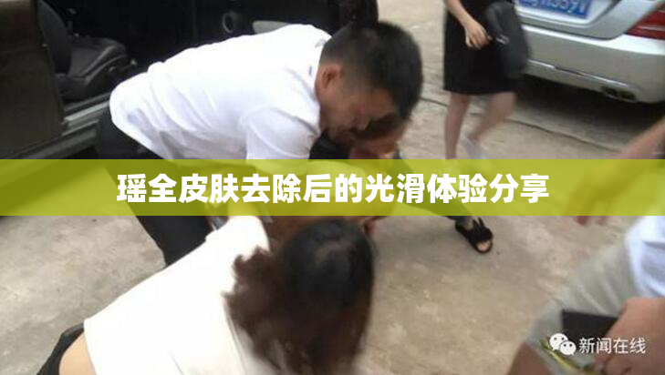 瑶全皮肤去除后的光滑体验分享