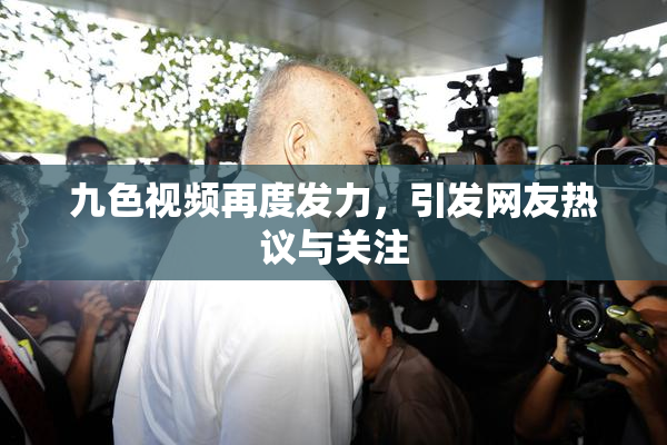 九色视频再度发力，引发网友热议与关注