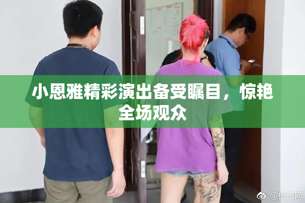小恩雅精彩演出备受瞩目，惊艳全场观众