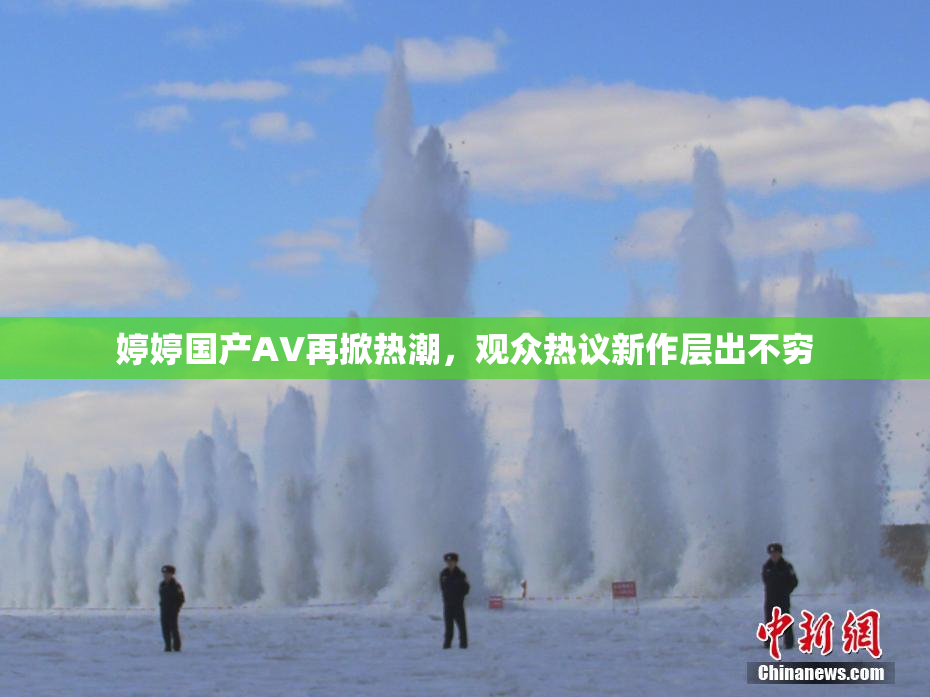 婷婷国产AV再掀热潮，观众热议新作层出不穷