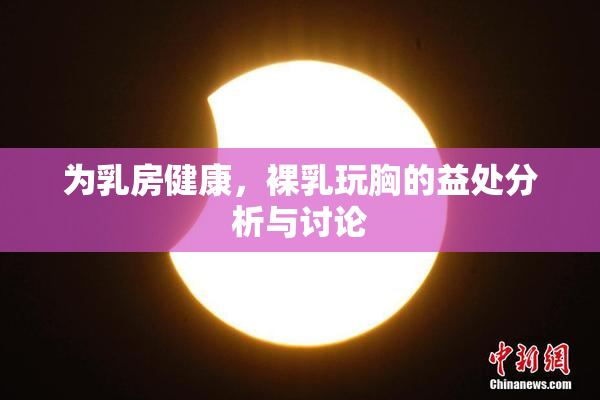 为乳房健康，裸乳玩胸的益处分析与讨论