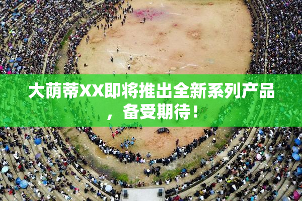 大荫蒂XX即将推出全新系列产品，备受期待！
