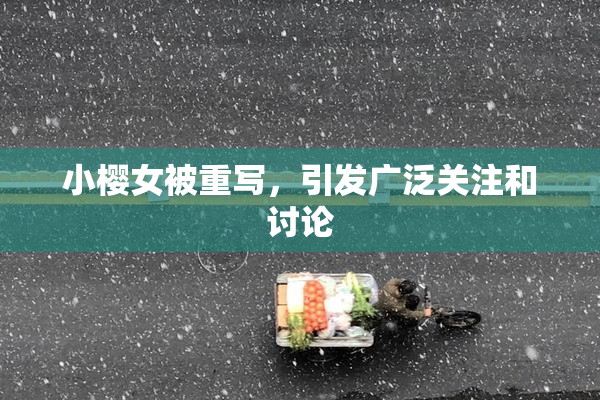 小樱女被重写，引发广泛关注和讨论