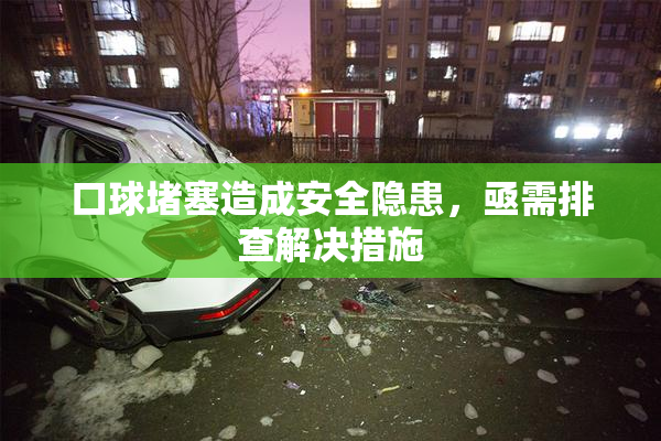 口球堵塞造成安全隐患，亟需排查解决措施