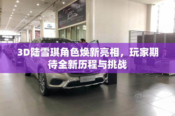 3D陆雪琪角色焕新亮相，玩家期待全新历程与挑战