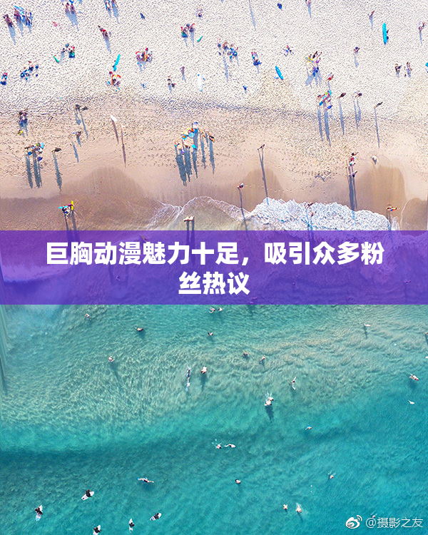 巨胸动漫魅力十足，吸引众多粉丝热议