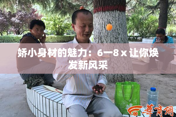 娇小身材的魅力：6一8ⅹ让你焕发新风采