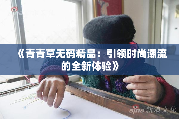 《青青草无码精品：引领时尚潮流的全新体验》