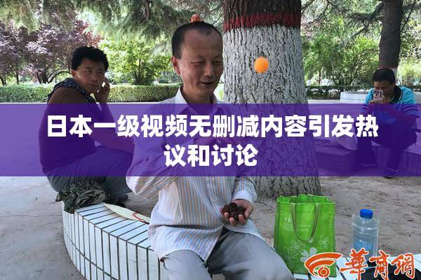 日本一级视频无删减内容引发热议和讨论