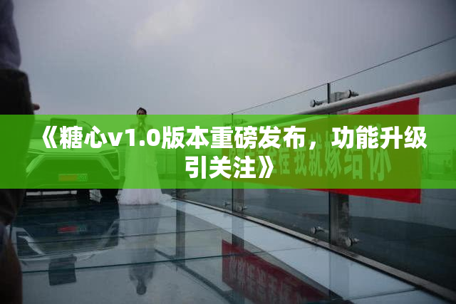 《糖心v1.0版本重磅发布，功能升级引关注》