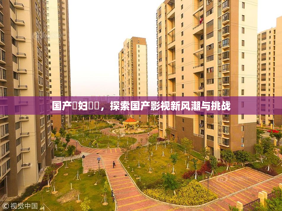 国产婬妇❌‌，探索国产影视新风潮与挑战