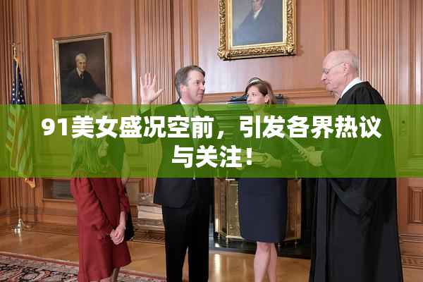 91美女盛况空前，引发各界热议与关注！