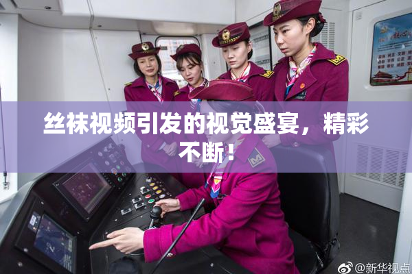 丝袜视频引发的视觉盛宴，精彩不断！