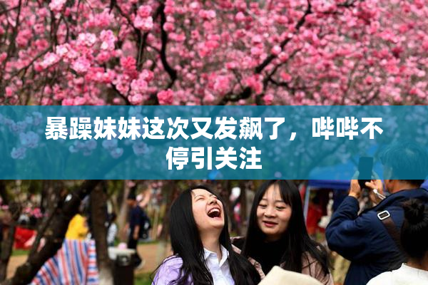 暴躁妹妹这次又发飙了，哔哔不停引关注
