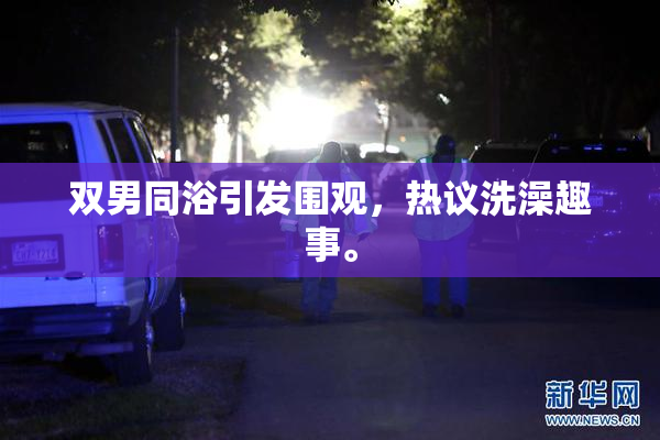 双男同浴引发围观，热议洗澡趣事。