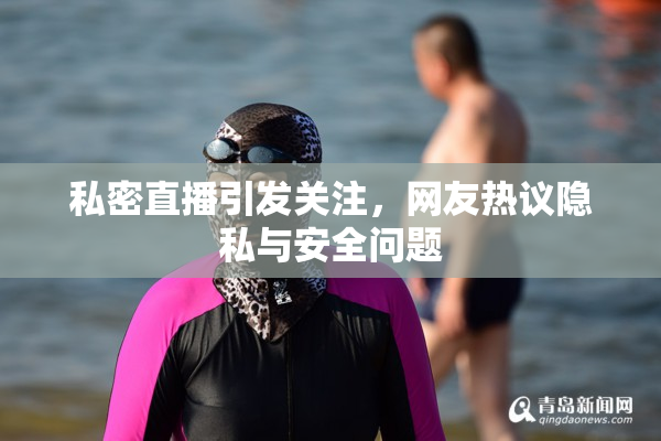 私密直播引发关注，网友热议隐私与安全问题
