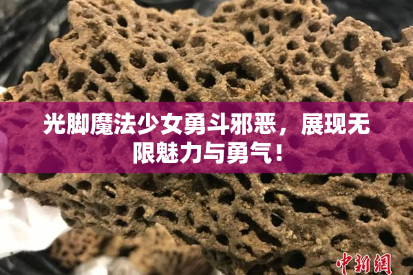 光脚魔法少女勇斗邪恶，展现无限魅力与勇气！
