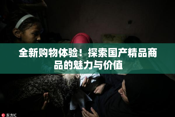 全新购物体验！探索国产精品商品的魅力与价值