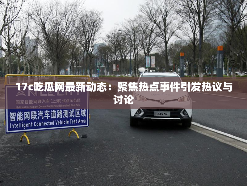 17c吃瓜网最新动态：聚焦热点事件引发热议与讨论
