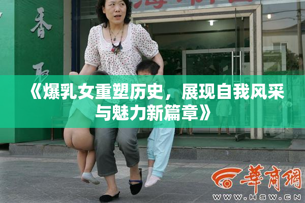 《爆乳女重塑历史，展现自我风采与魅力新篇章》