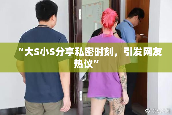 “大S小S分享私密时刻，引发网友热议”