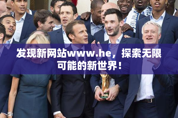 发现新网站www.he，探索无限可能的新世界！