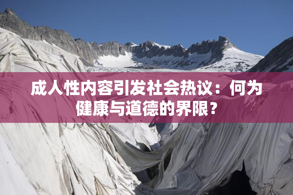 成人性内容引发社会热议：何为健康与道德的界限？