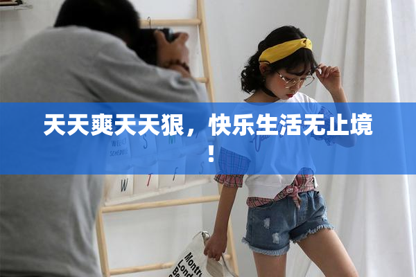 天天爽天天狠，快乐生活无止境！