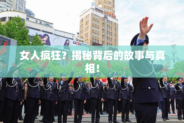 女人疯狂？揭秘背后的故事与真相！