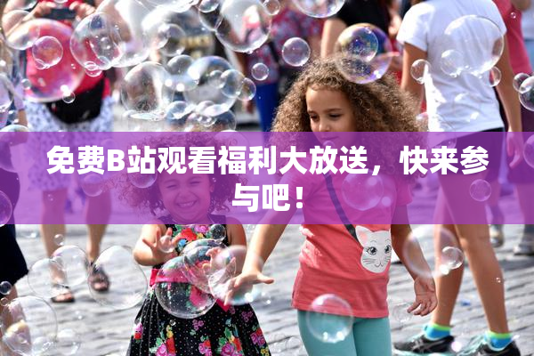 免费B站观看福利大放送，快来参与吧！