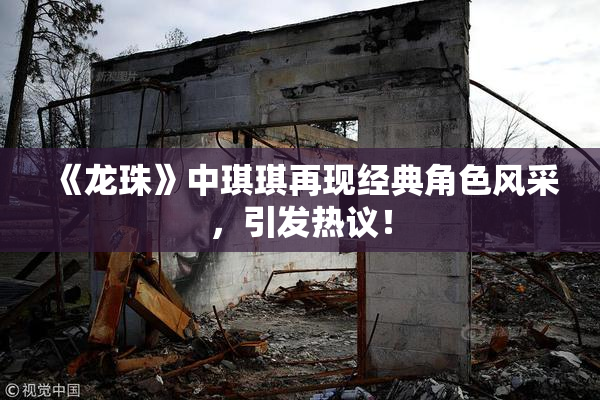 《龙珠》中琪琪再现经典角色风采，引发热议！