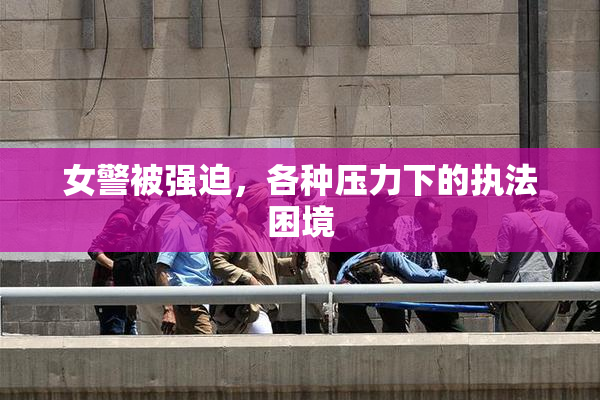 女警被强迫，各种压力下的执法困境