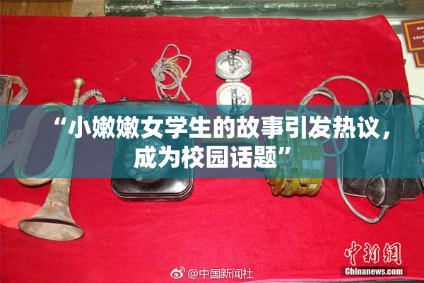 “小嫩嫩女学生的故事引发热议，成为校园话题”