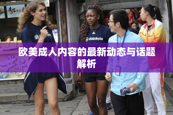 欧美成人内容的最新动态与话题解析