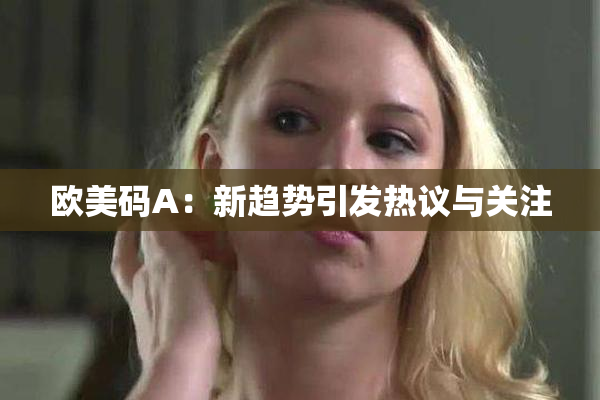 欧美码A：新趋势引发热议与关注