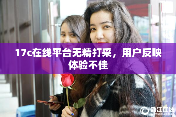 17c在线平台无精打采，用户反映体验不佳