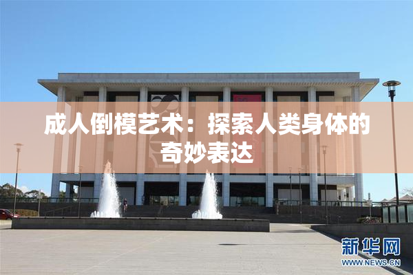 成人倒模艺术：探索人类身体的奇妙表达