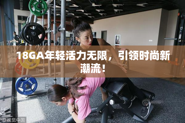 18GA年轻活力无限，引领时尚新潮流！
