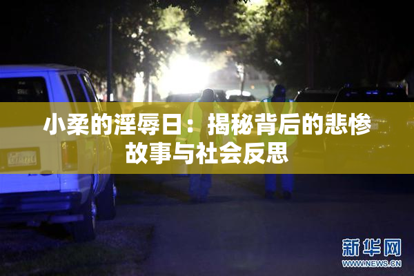 小柔的淫辱日：揭秘背后的悲惨故事与社会反思