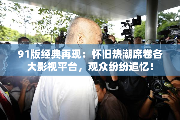 91版经典再现：怀旧热潮席卷各大影视平台，观众纷纷追忆！