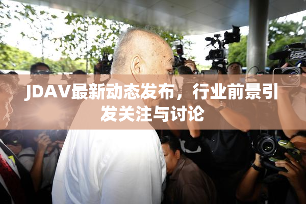 JDAV最新动态发布，行业前景引发关注与讨论