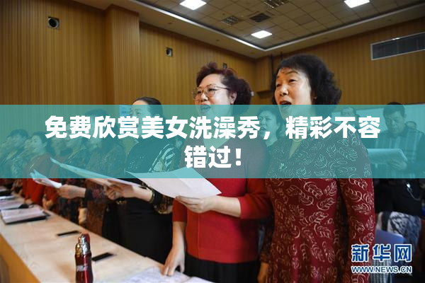 免费欣赏美女洗澡秀，精彩不容错过！